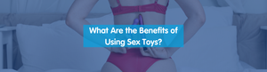 What Are the Benefits of Using Sex Toys?