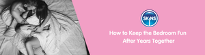 How to Keep the Bedroom Fun After Years Together