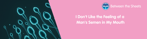 I Don't Like the Feeling of a Man's Semen in My Mouth
