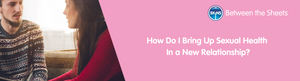 How Do I Bring Up Sexual Health In a New Relationship?