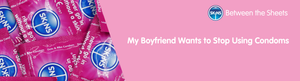 My Boyfriend Wants to Stop Using Condoms
