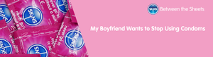 My Boyfriend Wants to Stop Using Condoms