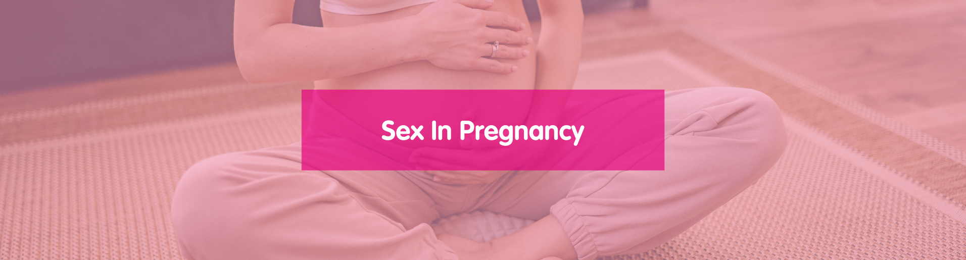 Sex in Pregnancy banner with a pregnant woman holding her belly while sat on the floor