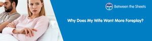 Why Does My Wife Want More Foreplay?